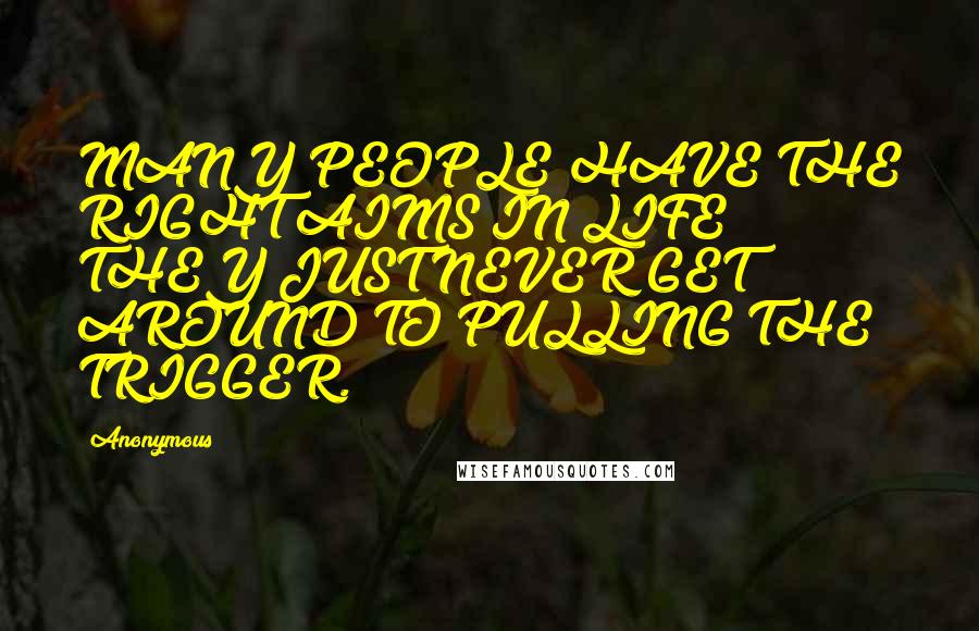 Anonymous Quotes: MANY PEOPLE HAVE THE RIGHT AIMS IN LIFE; THEY JUST NEVER GET AROUND TO PULLING THE TRIGGER.