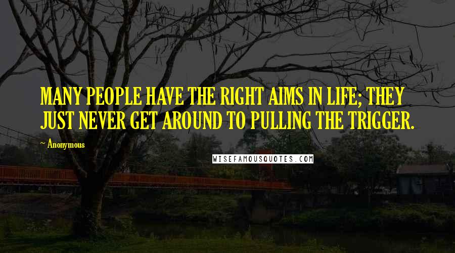 Anonymous Quotes: MANY PEOPLE HAVE THE RIGHT AIMS IN LIFE; THEY JUST NEVER GET AROUND TO PULLING THE TRIGGER.