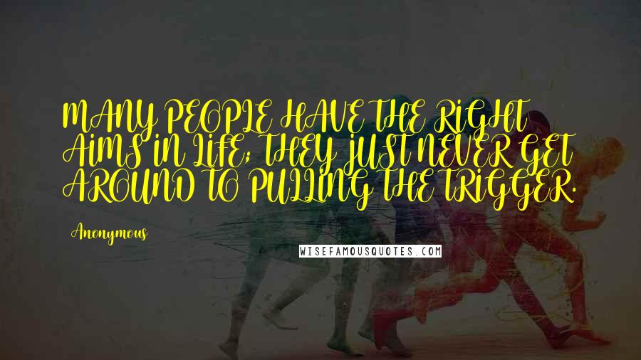 Anonymous Quotes: MANY PEOPLE HAVE THE RIGHT AIMS IN LIFE; THEY JUST NEVER GET AROUND TO PULLING THE TRIGGER.