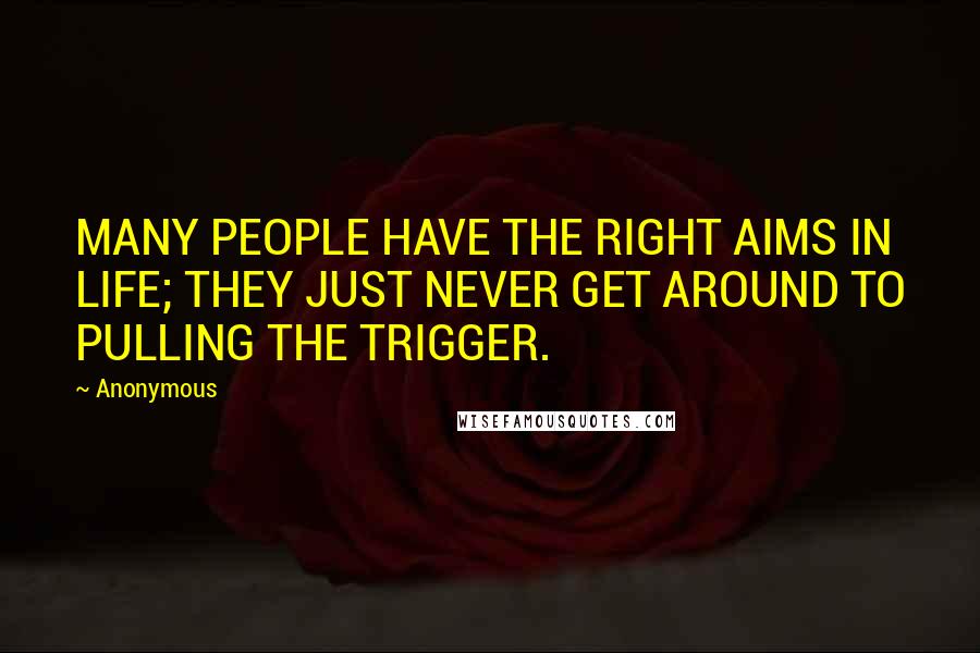 Anonymous Quotes: MANY PEOPLE HAVE THE RIGHT AIMS IN LIFE; THEY JUST NEVER GET AROUND TO PULLING THE TRIGGER.