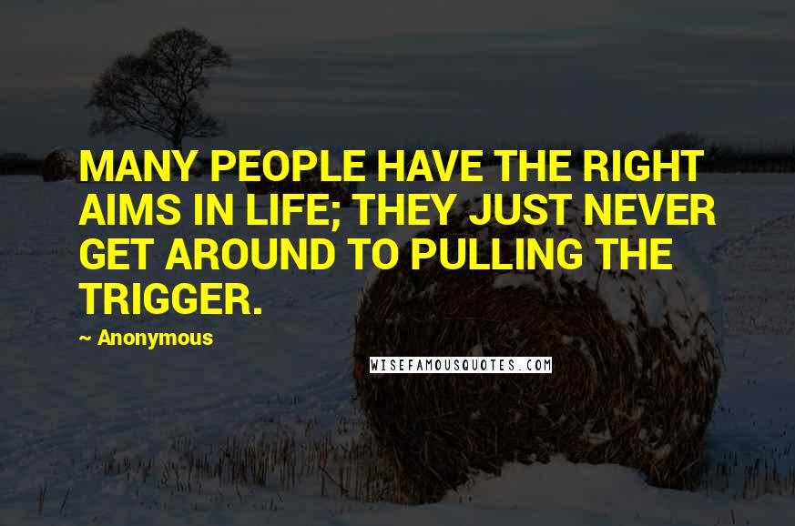 Anonymous Quotes: MANY PEOPLE HAVE THE RIGHT AIMS IN LIFE; THEY JUST NEVER GET AROUND TO PULLING THE TRIGGER.
