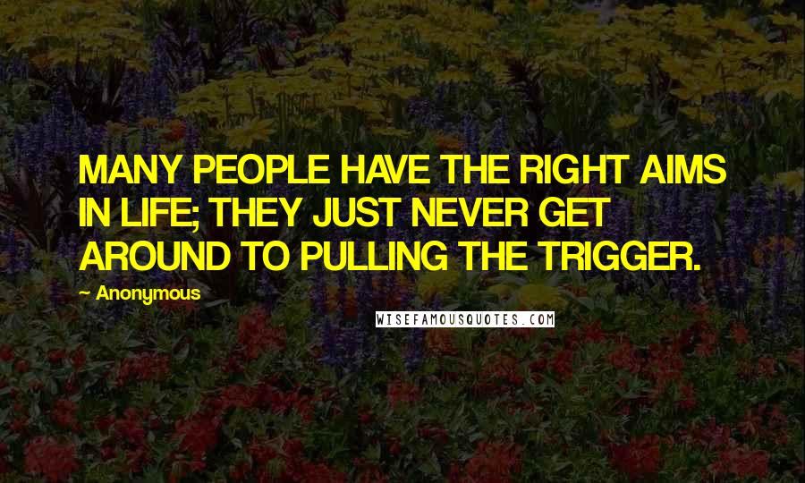 Anonymous Quotes: MANY PEOPLE HAVE THE RIGHT AIMS IN LIFE; THEY JUST NEVER GET AROUND TO PULLING THE TRIGGER.