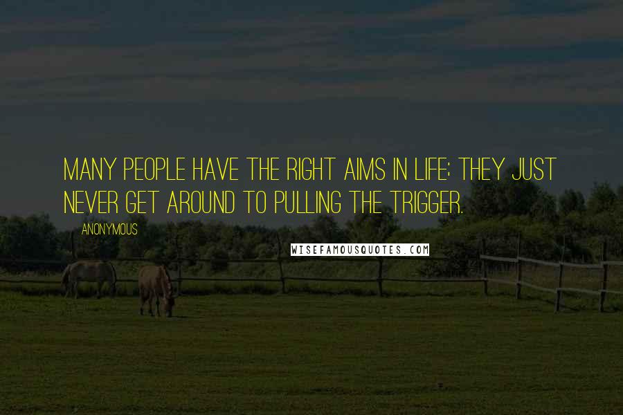Anonymous Quotes: MANY PEOPLE HAVE THE RIGHT AIMS IN LIFE; THEY JUST NEVER GET AROUND TO PULLING THE TRIGGER.