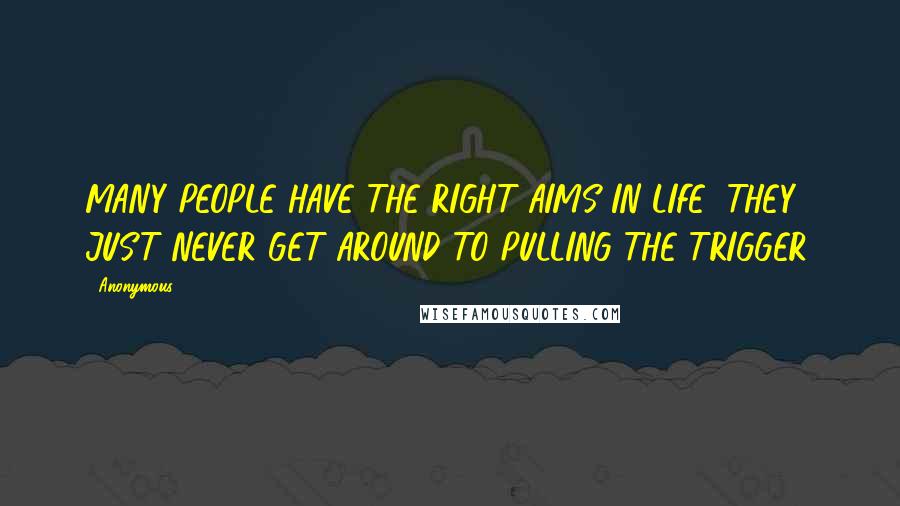 Anonymous Quotes: MANY PEOPLE HAVE THE RIGHT AIMS IN LIFE; THEY JUST NEVER GET AROUND TO PULLING THE TRIGGER.