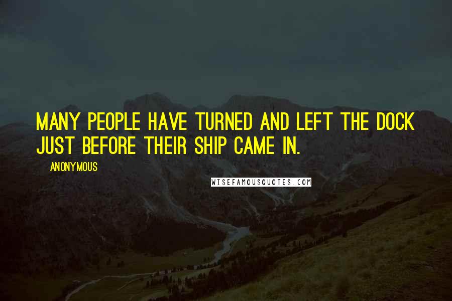 Anonymous Quotes: MANY PEOPLE HAVE TURNED AND LEFT THE DOCK JUST BEFORE THEIR SHIP CAME IN.