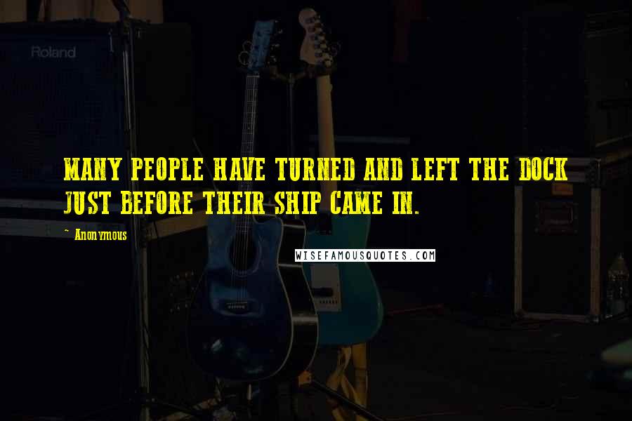 Anonymous Quotes: MANY PEOPLE HAVE TURNED AND LEFT THE DOCK JUST BEFORE THEIR SHIP CAME IN.
