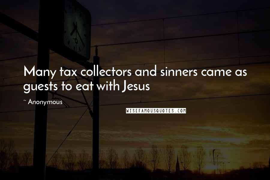 Anonymous Quotes: Many tax collectors and sinners came as guests to eat with Jesus