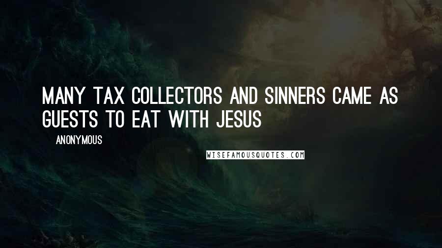 Anonymous Quotes: Many tax collectors and sinners came as guests to eat with Jesus