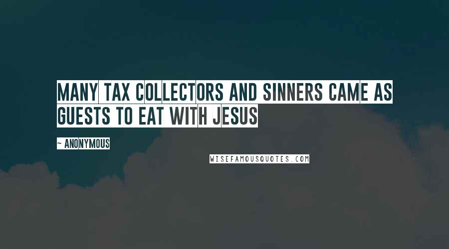 Anonymous Quotes: Many tax collectors and sinners came as guests to eat with Jesus