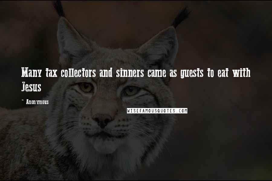 Anonymous Quotes: Many tax collectors and sinners came as guests to eat with Jesus