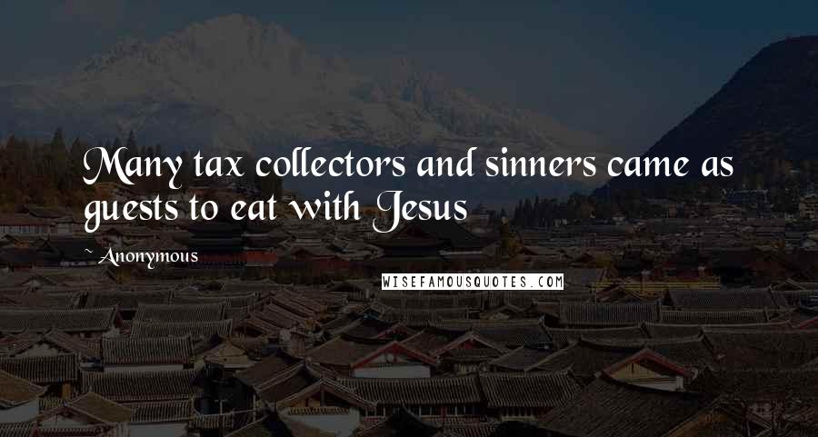 Anonymous Quotes: Many tax collectors and sinners came as guests to eat with Jesus