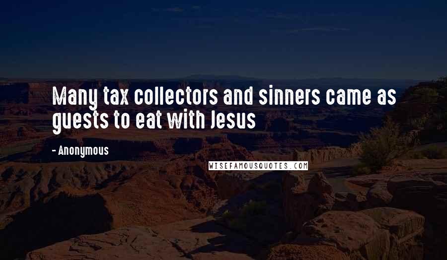 Anonymous Quotes: Many tax collectors and sinners came as guests to eat with Jesus