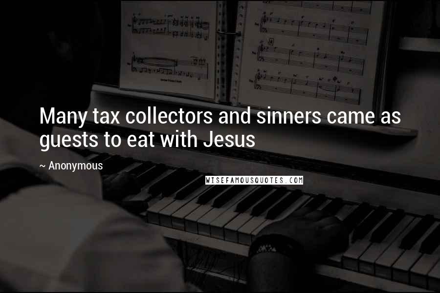 Anonymous Quotes: Many tax collectors and sinners came as guests to eat with Jesus