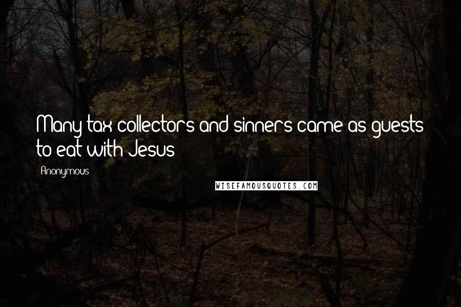 Anonymous Quotes: Many tax collectors and sinners came as guests to eat with Jesus