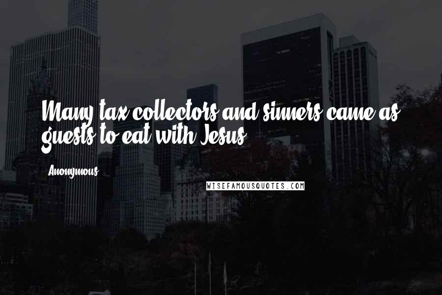 Anonymous Quotes: Many tax collectors and sinners came as guests to eat with Jesus