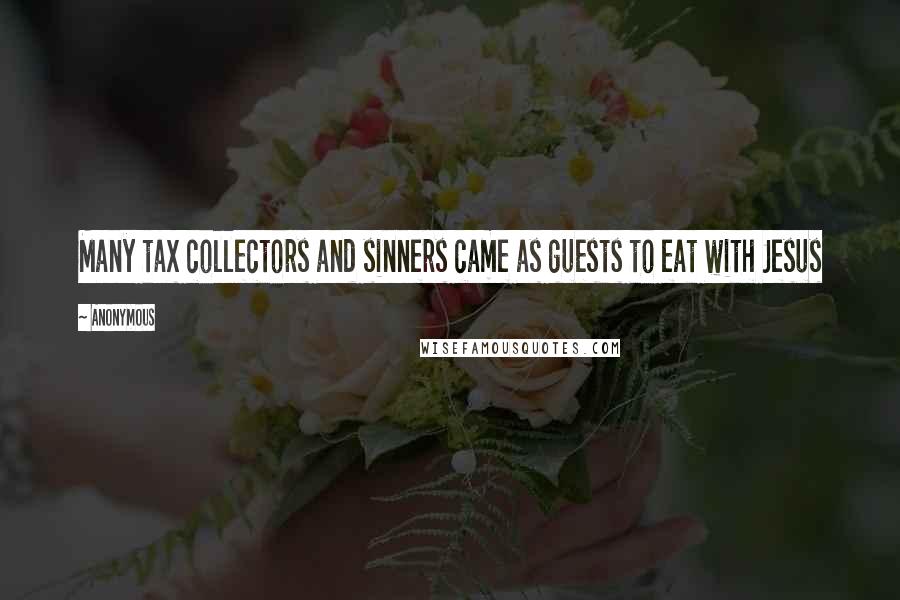 Anonymous Quotes: Many tax collectors and sinners came as guests to eat with Jesus