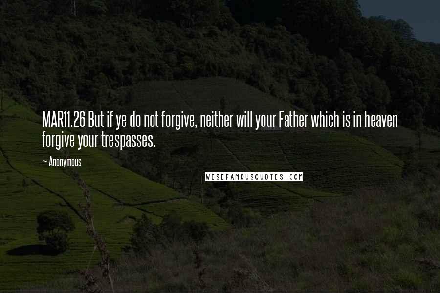 Anonymous Quotes: MAR11.26 But if ye do not forgive, neither will your Father which is in heaven forgive your trespasses.