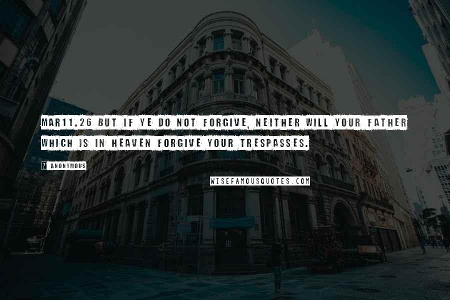 Anonymous Quotes: MAR11.26 But if ye do not forgive, neither will your Father which is in heaven forgive your trespasses.