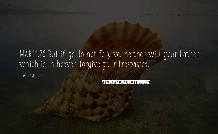 Anonymous Quotes: MAR11.26 But if ye do not forgive, neither will your Father which is in heaven forgive your trespasses.