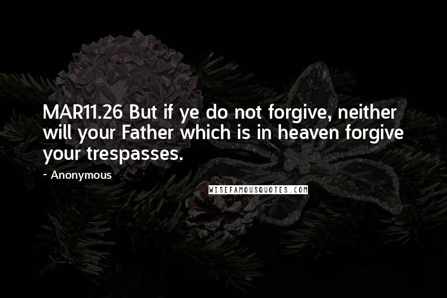 Anonymous Quotes: MAR11.26 But if ye do not forgive, neither will your Father which is in heaven forgive your trespasses.