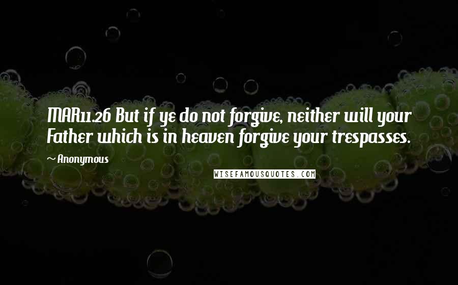 Anonymous Quotes: MAR11.26 But if ye do not forgive, neither will your Father which is in heaven forgive your trespasses.