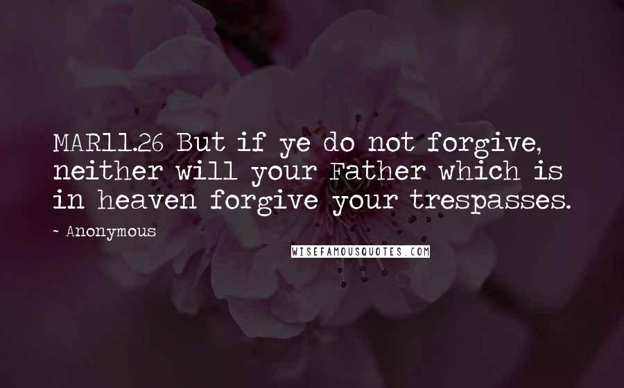 Anonymous Quotes: MAR11.26 But if ye do not forgive, neither will your Father which is in heaven forgive your trespasses.