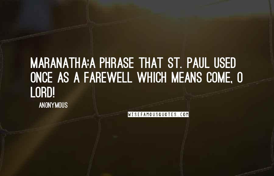 Anonymous Quotes: Maranatha:A phrase that St. Paul used once as a farewell which means Come, O Lord!
