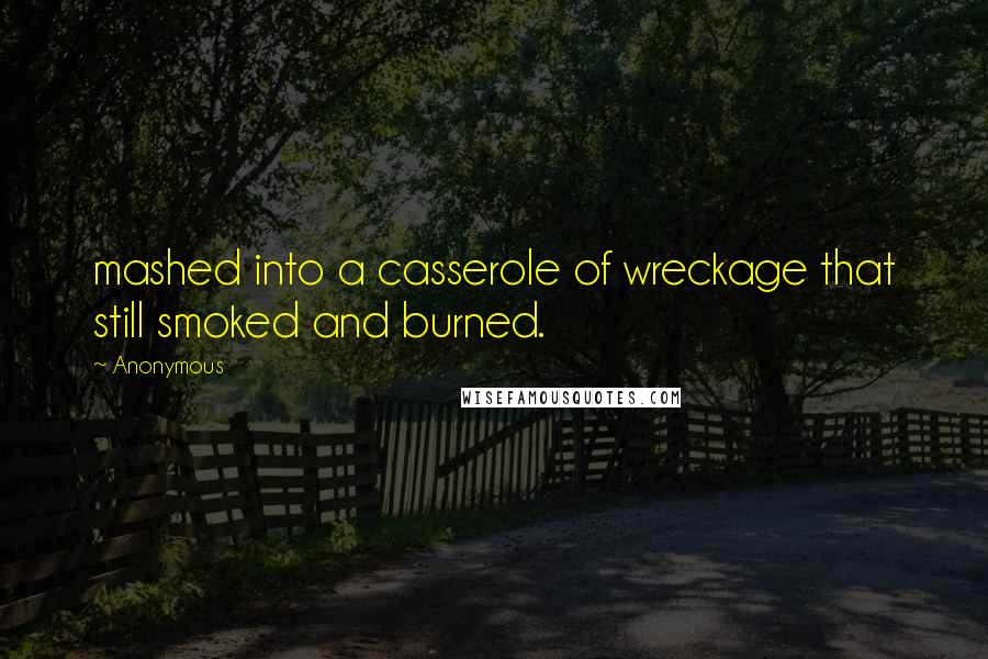Anonymous Quotes: mashed into a casserole of wreckage that still smoked and burned.