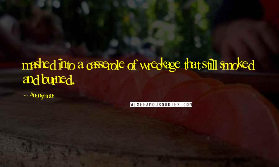 Anonymous Quotes: mashed into a casserole of wreckage that still smoked and burned.