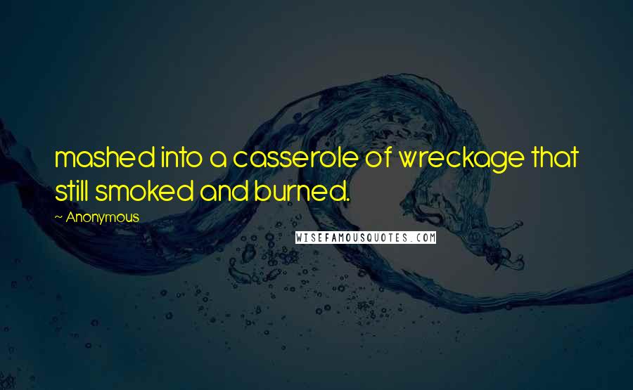 Anonymous Quotes: mashed into a casserole of wreckage that still smoked and burned.