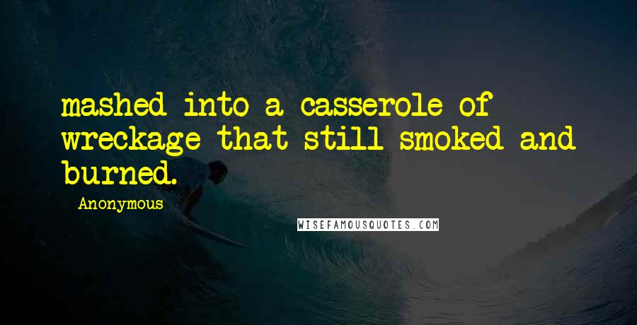 Anonymous Quotes: mashed into a casserole of wreckage that still smoked and burned.