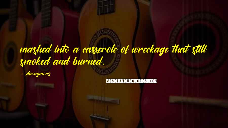 Anonymous Quotes: mashed into a casserole of wreckage that still smoked and burned.