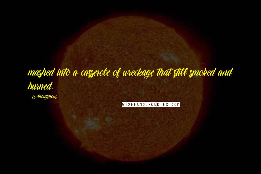 Anonymous Quotes: mashed into a casserole of wreckage that still smoked and burned.