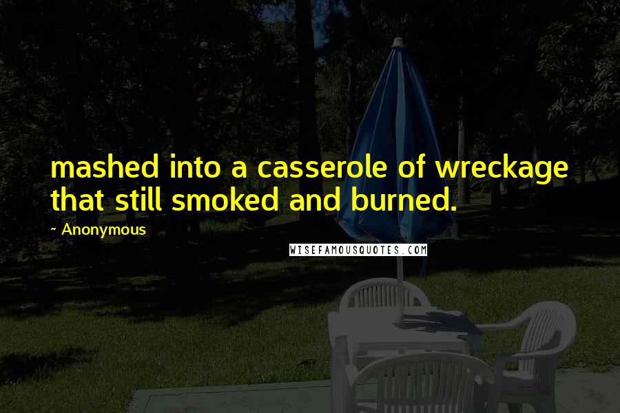 Anonymous Quotes: mashed into a casserole of wreckage that still smoked and burned.