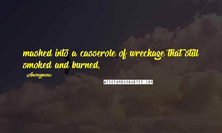 Anonymous Quotes: mashed into a casserole of wreckage that still smoked and burned.
