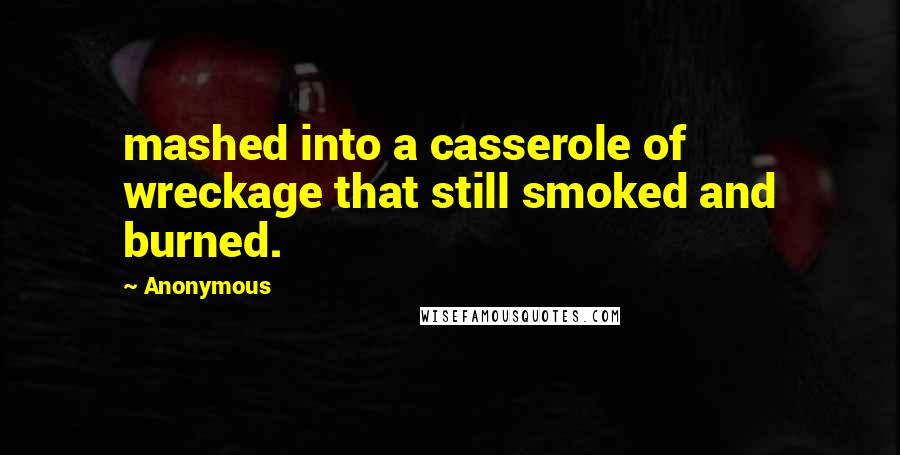 Anonymous Quotes: mashed into a casserole of wreckage that still smoked and burned.