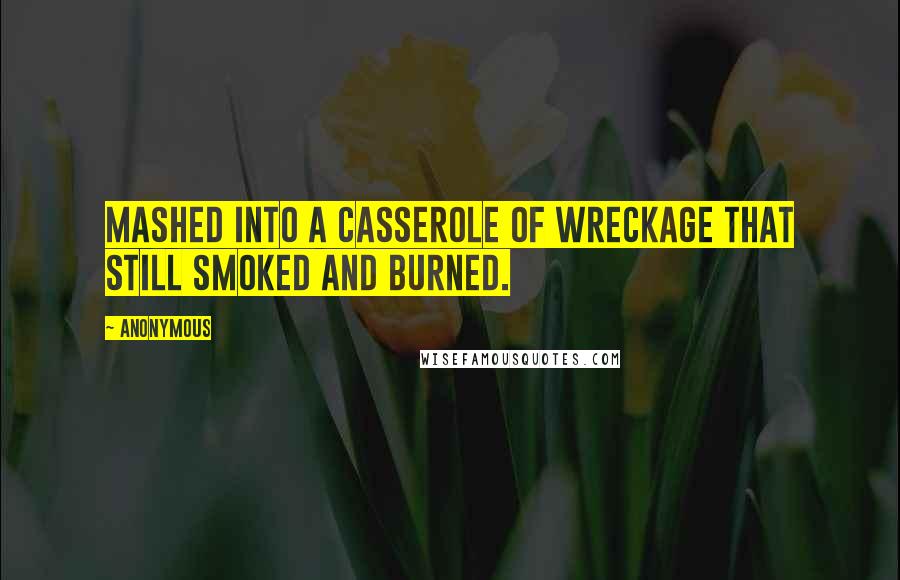 Anonymous Quotes: mashed into a casserole of wreckage that still smoked and burned.