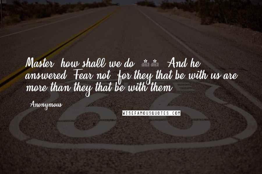 Anonymous Quotes: Master! how shall we do? 16. And he answered, Fear not: for they that be with us are more than they that be with them.