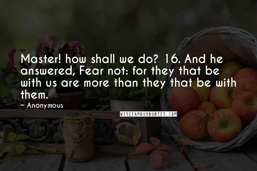 Anonymous Quotes: Master! how shall we do? 16. And he answered, Fear not: for they that be with us are more than they that be with them.