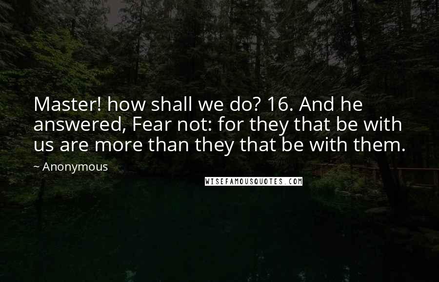 Anonymous Quotes: Master! how shall we do? 16. And he answered, Fear not: for they that be with us are more than they that be with them.