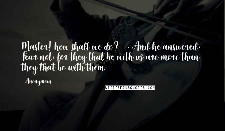 Anonymous Quotes: Master! how shall we do? 16. And he answered, Fear not: for they that be with us are more than they that be with them.