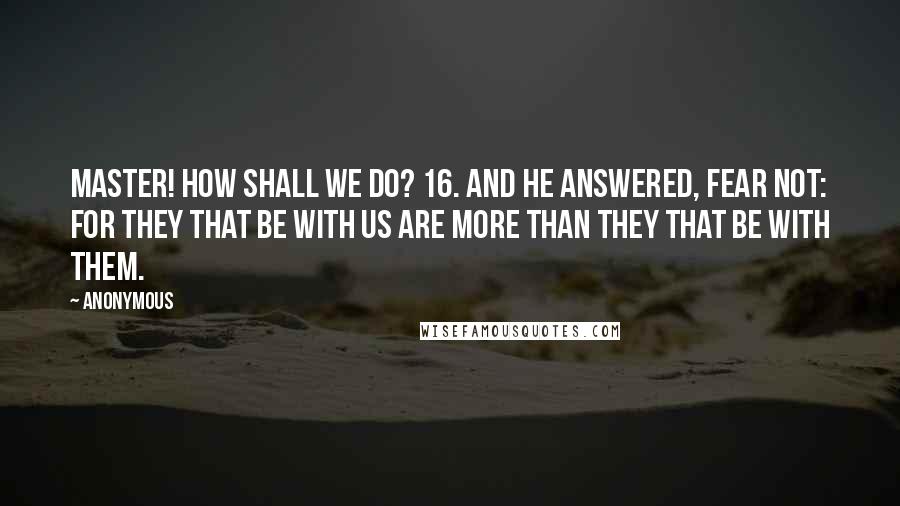 Anonymous Quotes: Master! how shall we do? 16. And he answered, Fear not: for they that be with us are more than they that be with them.