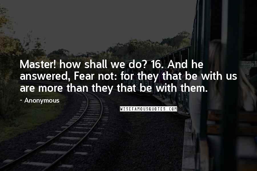 Anonymous Quotes: Master! how shall we do? 16. And he answered, Fear not: for they that be with us are more than they that be with them.