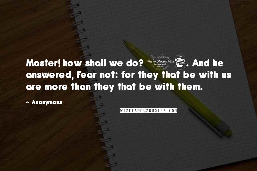 Anonymous Quotes: Master! how shall we do? 16. And he answered, Fear not: for they that be with us are more than they that be with them.