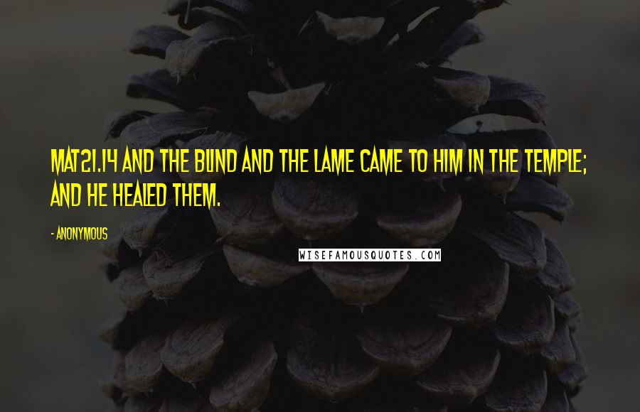 Anonymous Quotes: MAT21.14 And the blind and the lame came to him in the temple; and he healed them.