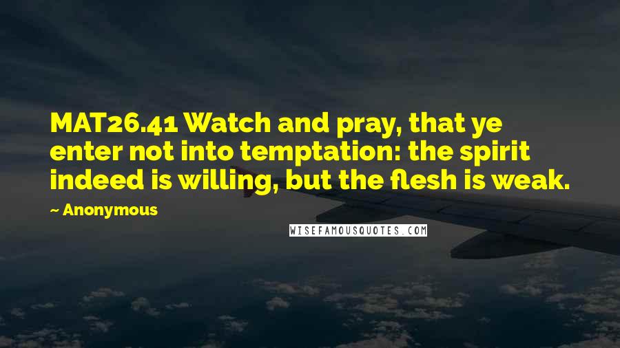 Anonymous Quotes: MAT26.41 Watch and pray, that ye enter not into temptation: the spirit indeed is willing, but the flesh is weak.