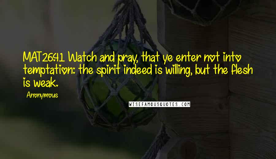 Anonymous Quotes: MAT26.41 Watch and pray, that ye enter not into temptation: the spirit indeed is willing, but the flesh is weak.