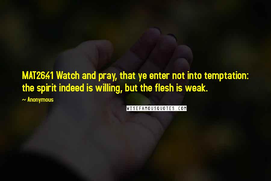 Anonymous Quotes: MAT26.41 Watch and pray, that ye enter not into temptation: the spirit indeed is willing, but the flesh is weak.