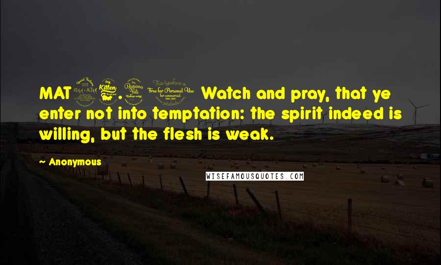 Anonymous Quotes: MAT26.41 Watch and pray, that ye enter not into temptation: the spirit indeed is willing, but the flesh is weak.