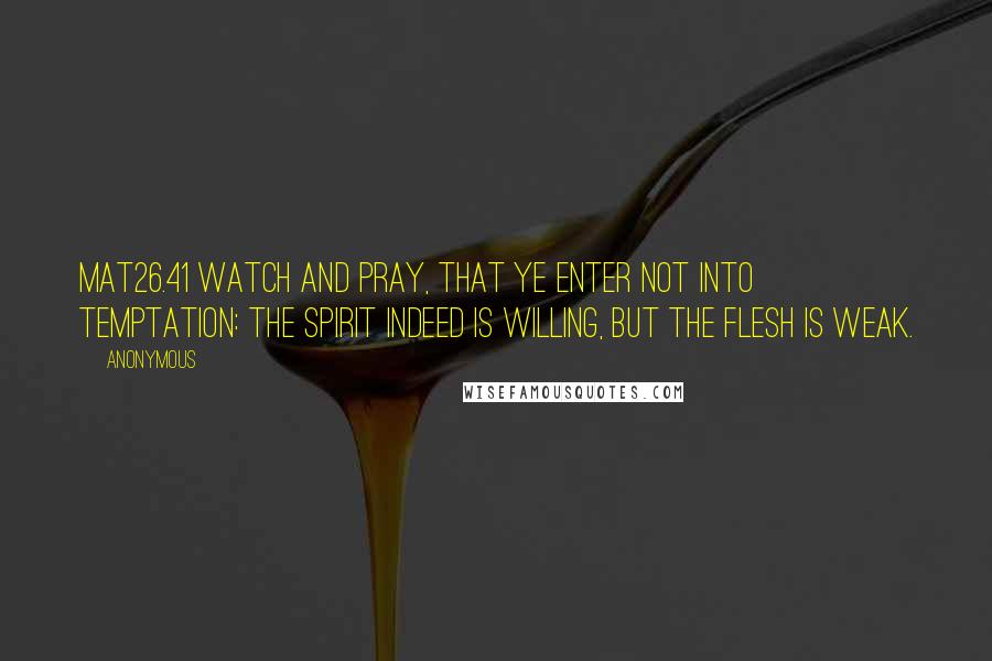 Anonymous Quotes: MAT26.41 Watch and pray, that ye enter not into temptation: the spirit indeed is willing, but the flesh is weak.